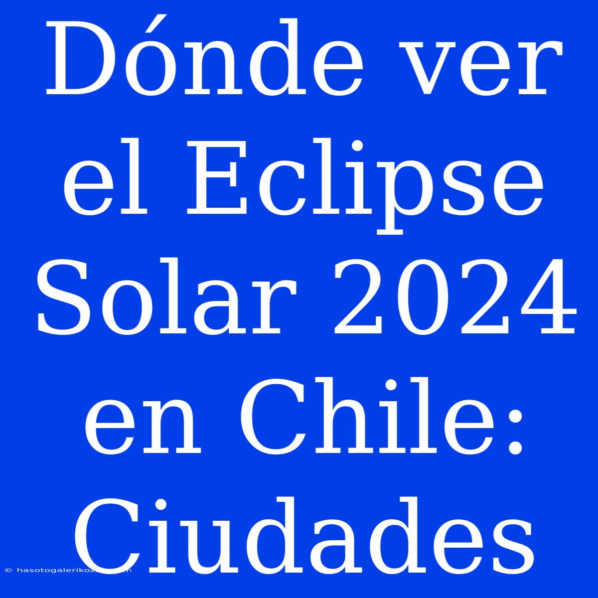 Dónde Ver El Eclipse Solar 2024 En Chile: Ciudades