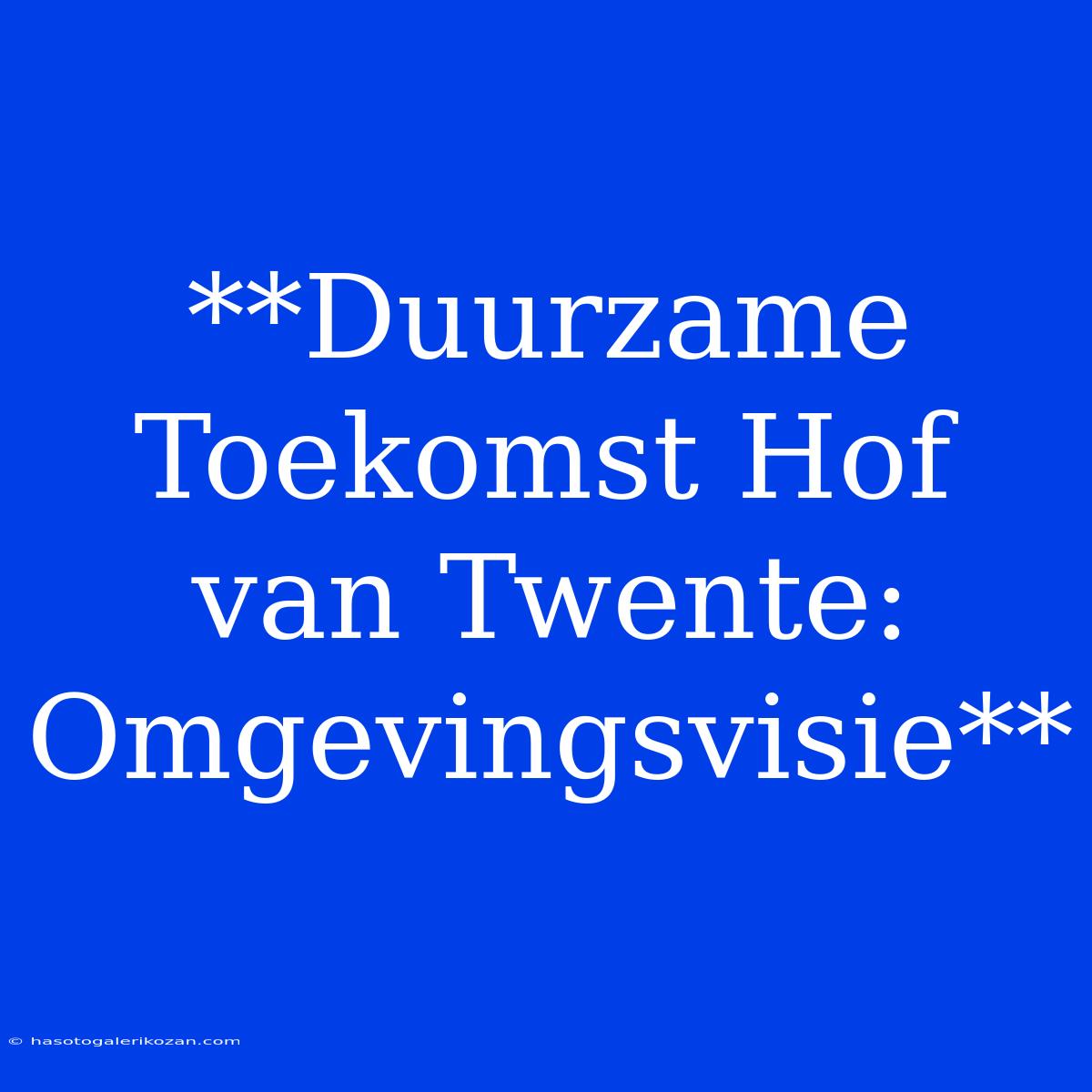 **Duurzame Toekomst Hof Van Twente: Omgevingsvisie**