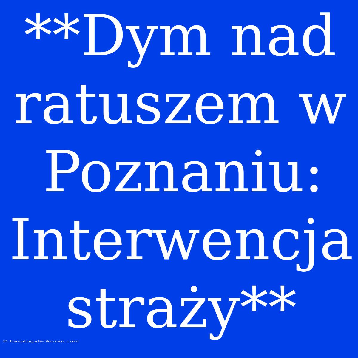 **Dym Nad Ratuszem W Poznaniu: Interwencja Straży**