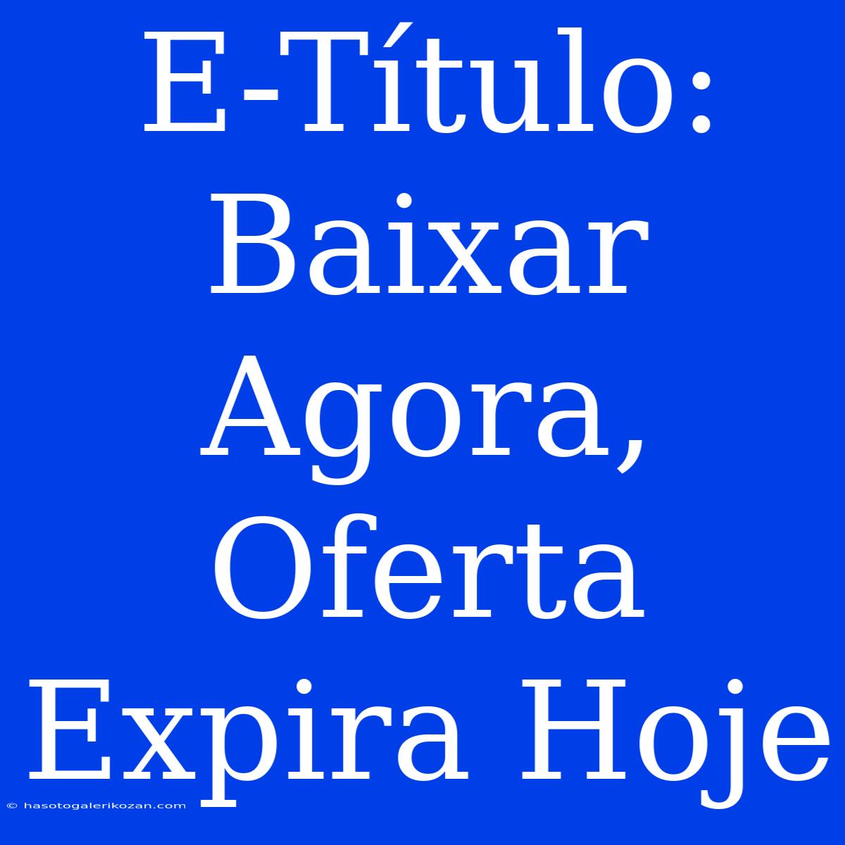 E-Título: Baixar Agora, Oferta Expira Hoje