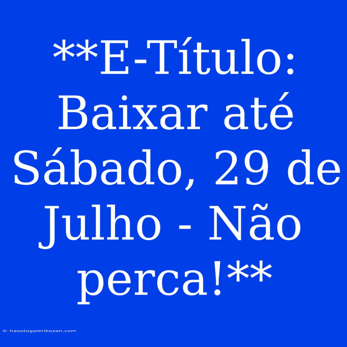 **E-Título: Baixar Até Sábado, 29 De Julho - Não Perca!**