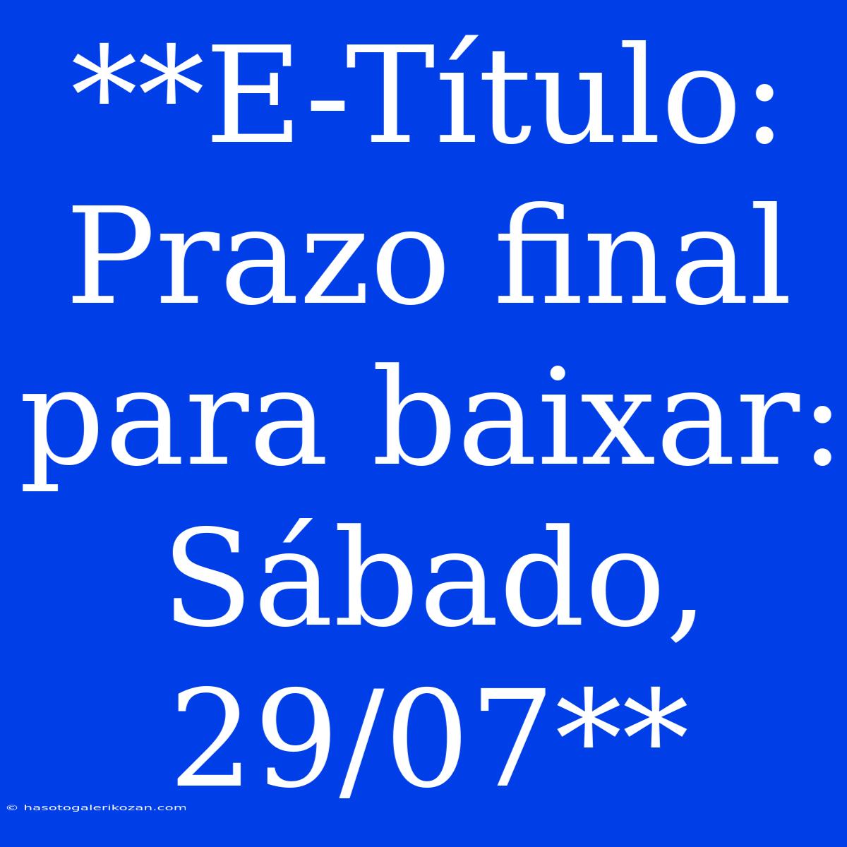 **E-Título: Prazo Final Para Baixar: Sábado, 29/07**