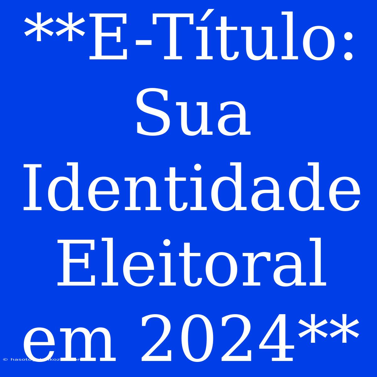 **E-Título: Sua Identidade Eleitoral Em 2024**