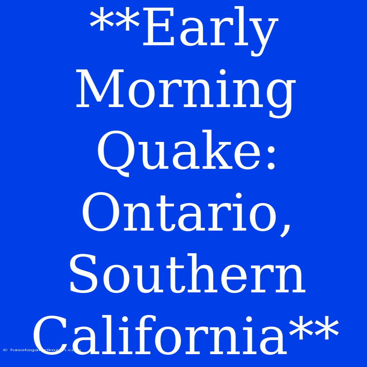 **Early Morning Quake: Ontario, Southern California**