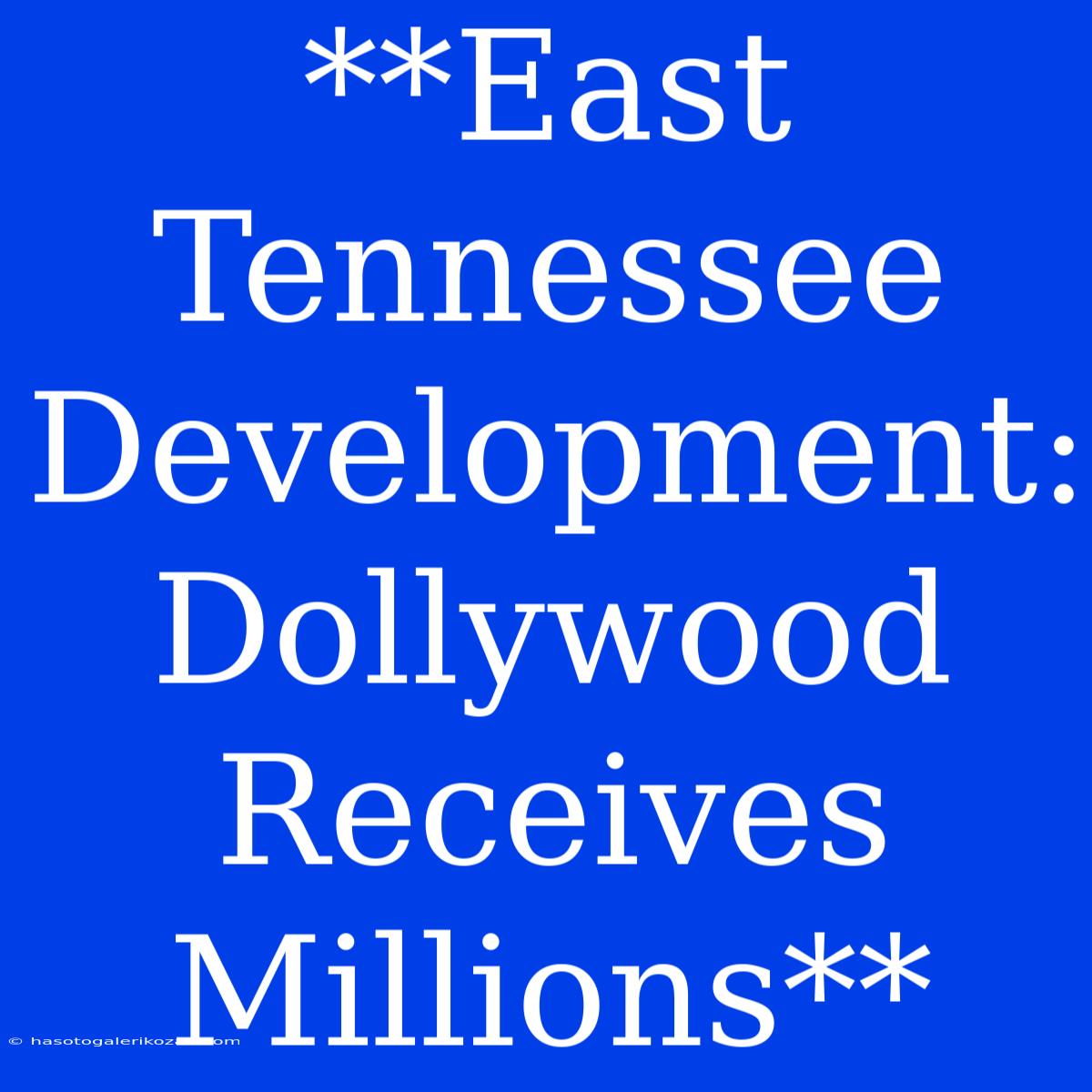 **East Tennessee Development: Dollywood Receives Millions**