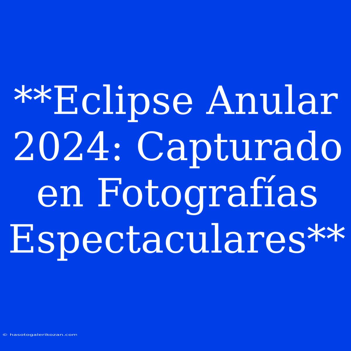 **Eclipse Anular 2024: Capturado En Fotografías Espectaculares** 