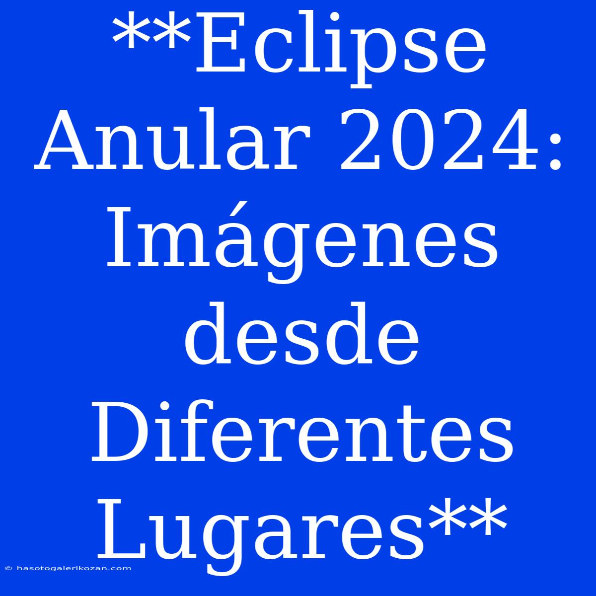 **Eclipse Anular 2024: Imágenes Desde Diferentes Lugares**