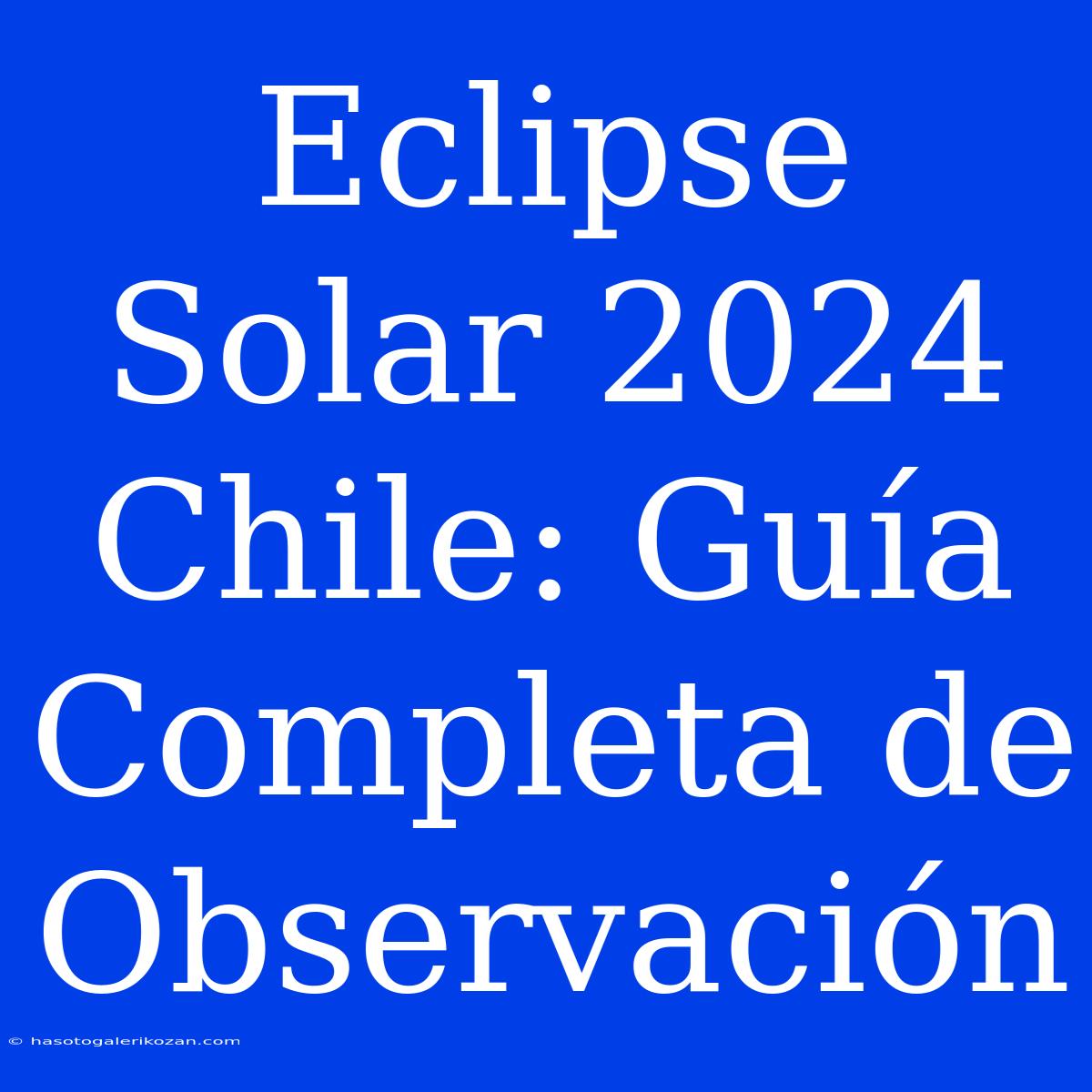 Eclipse Solar 2024 Chile: Guía Completa De Observación