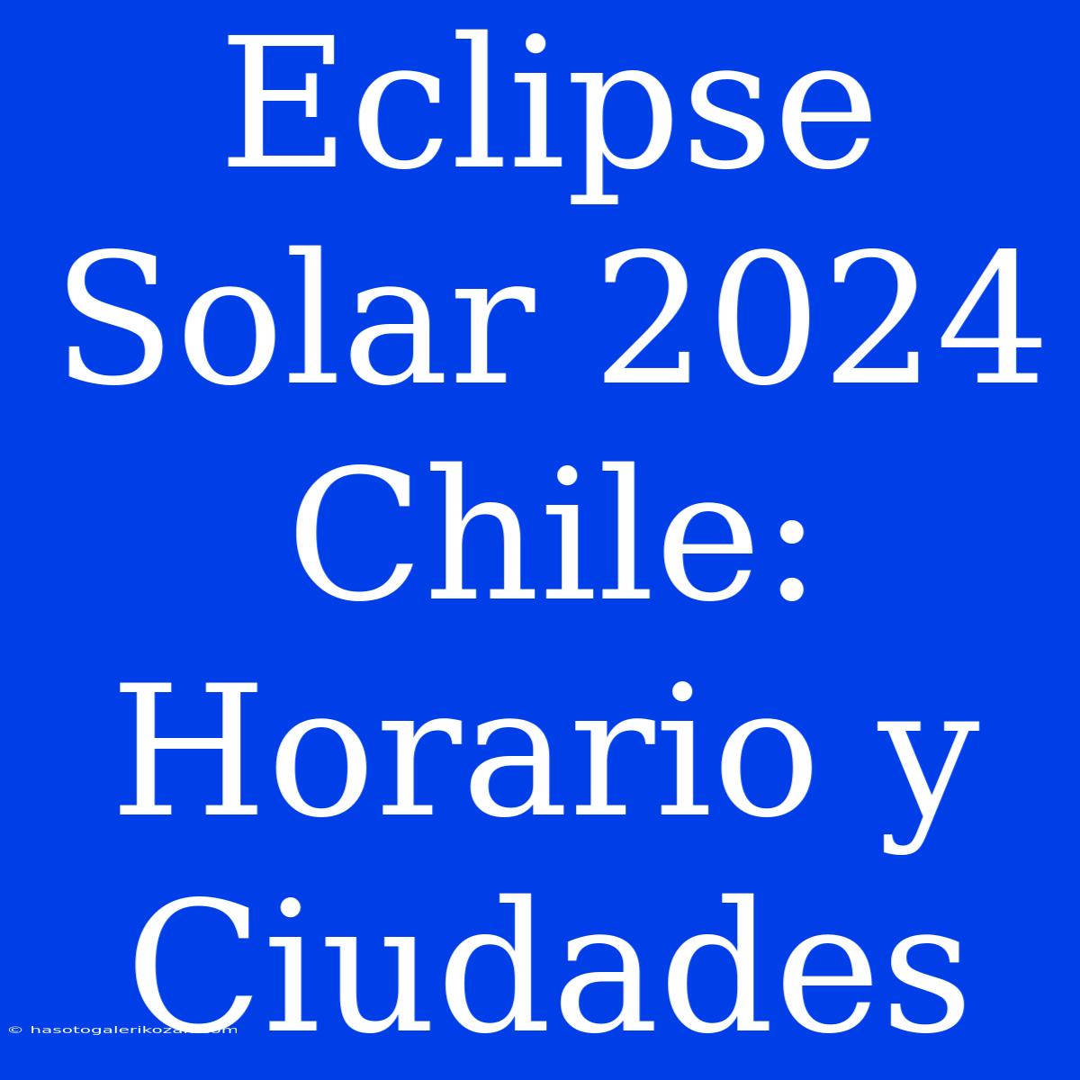 Eclipse Solar 2024 Chile: Horario Y Ciudades