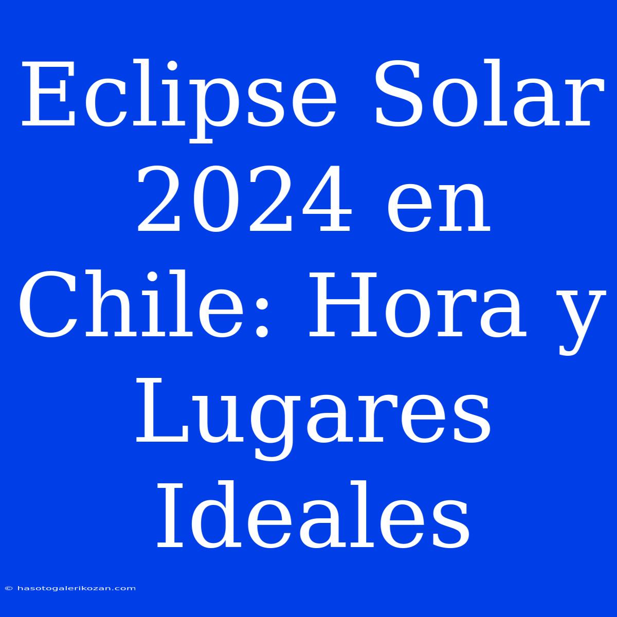 Eclipse Solar 2024 En Chile: Hora Y Lugares Ideales 