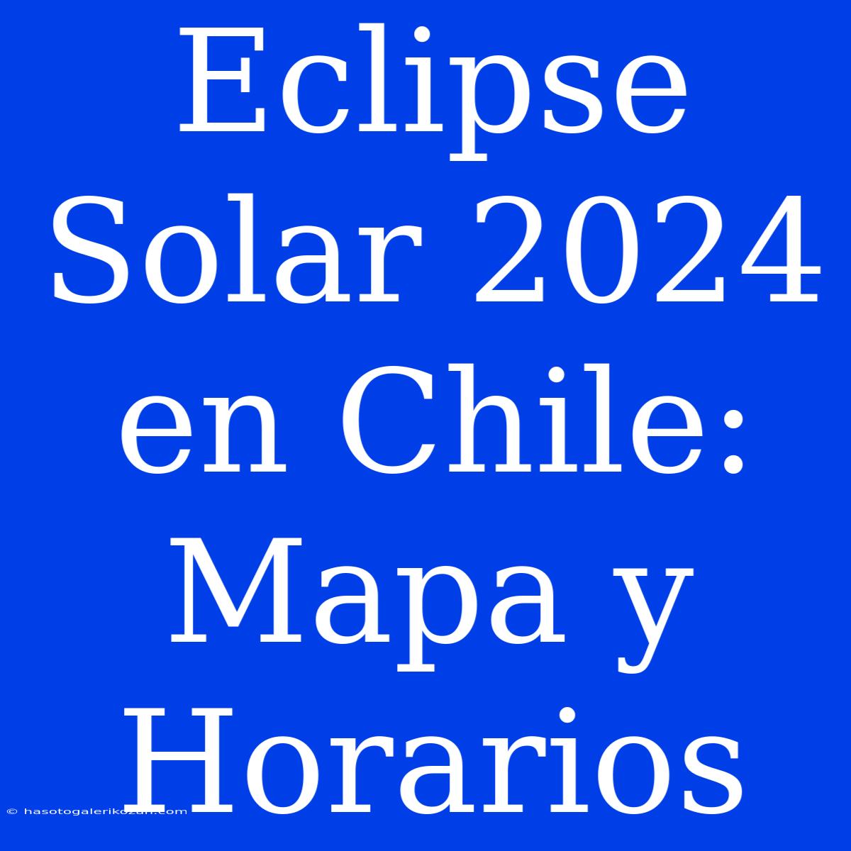 Eclipse Solar 2024 En Chile: Mapa Y Horarios