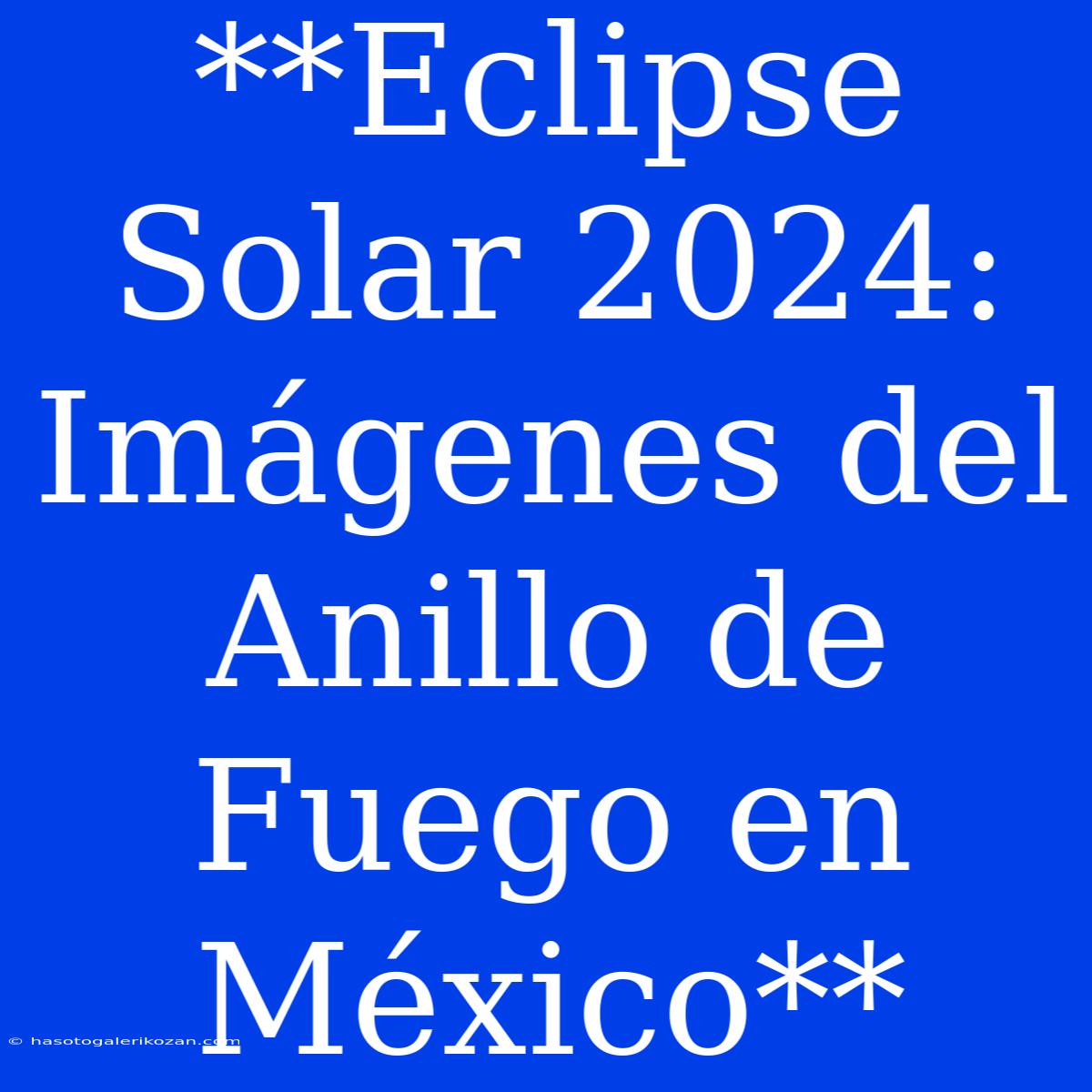 **Eclipse Solar 2024: Imágenes Del Anillo De Fuego En México**