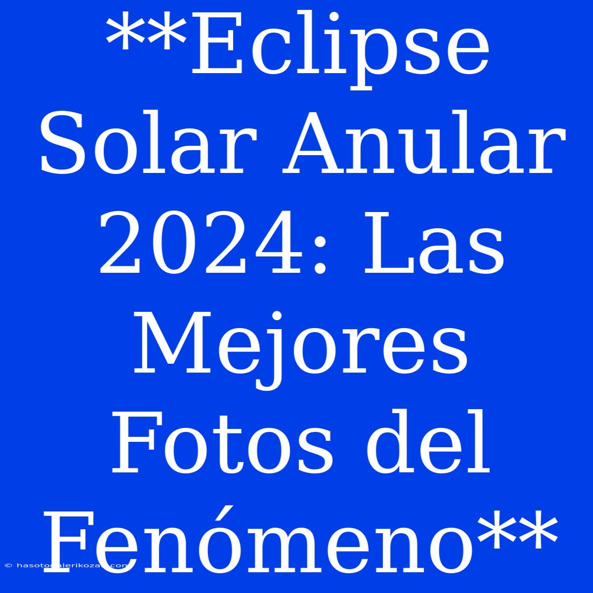 **Eclipse Solar Anular 2024: Las Mejores Fotos Del Fenómeno**