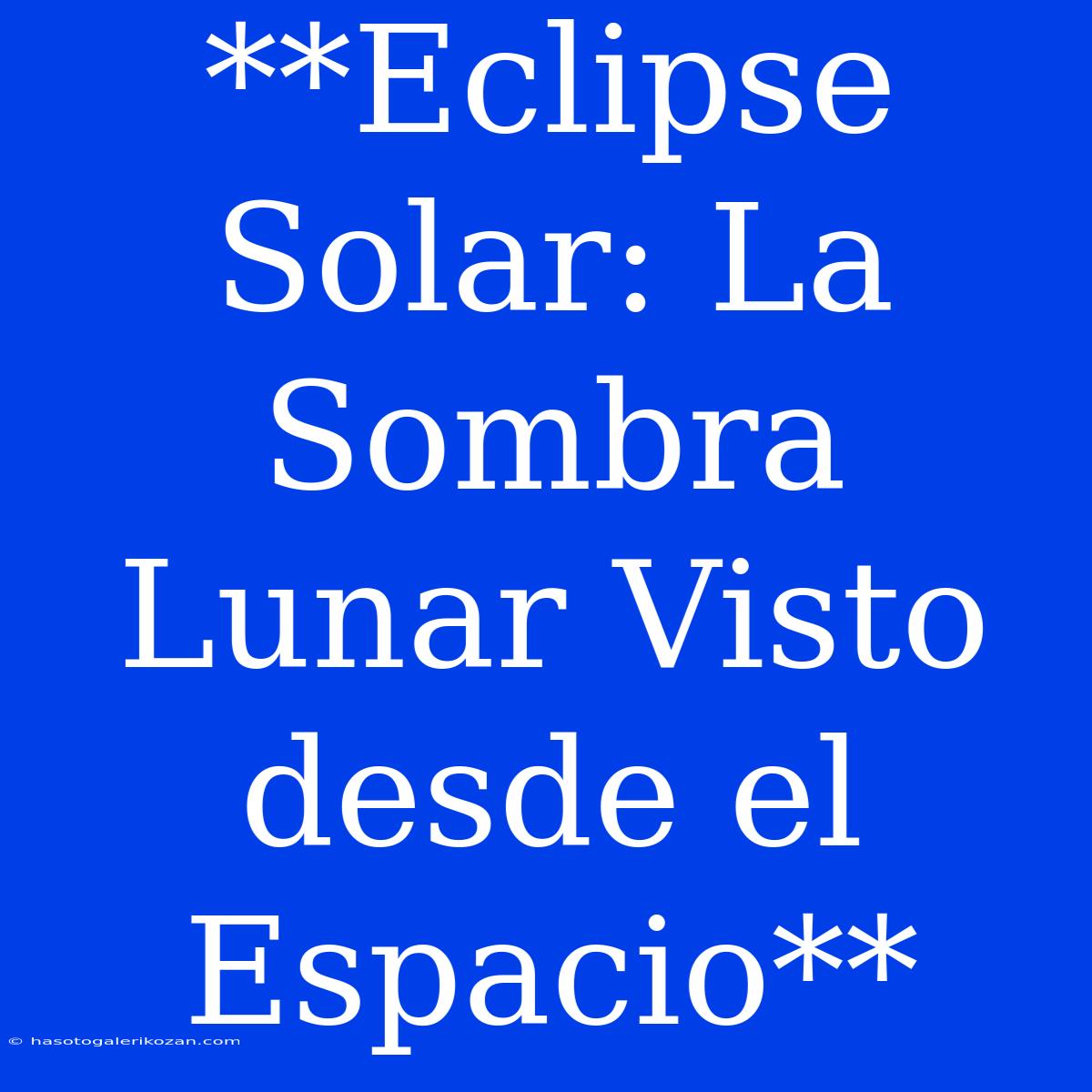 **Eclipse Solar: La Sombra Lunar Visto Desde El Espacio**