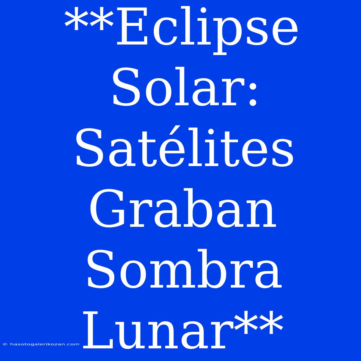 **Eclipse Solar: Satélites Graban Sombra Lunar**