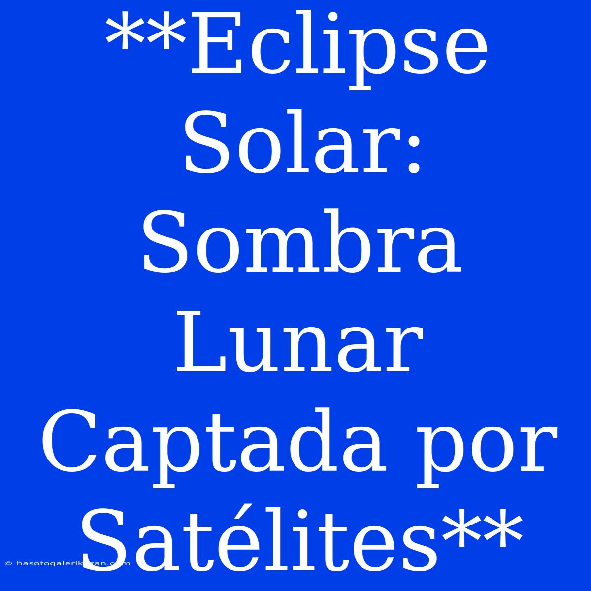 **Eclipse Solar: Sombra Lunar Captada Por Satélites**