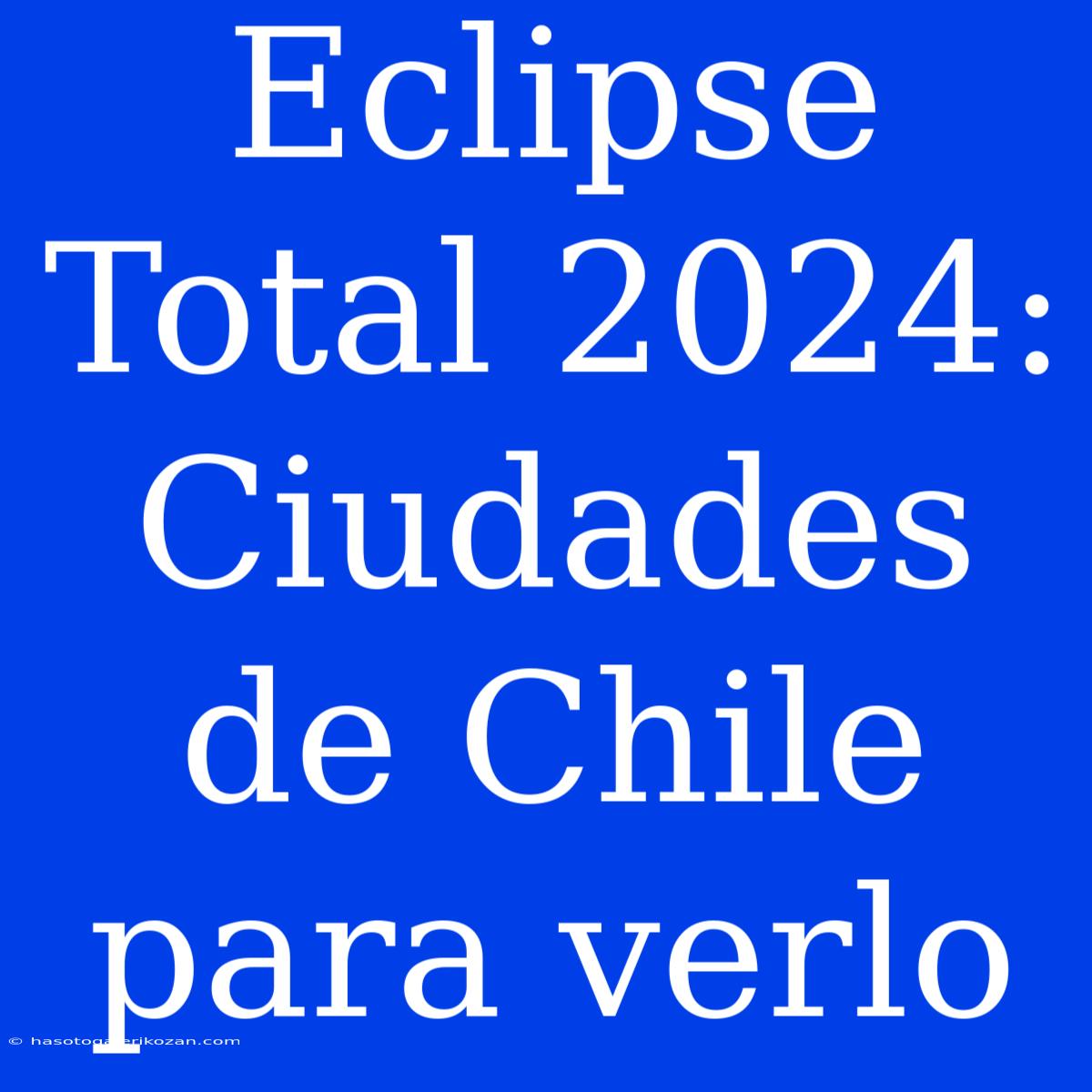 Eclipse Total 2024: Ciudades De Chile Para Verlo