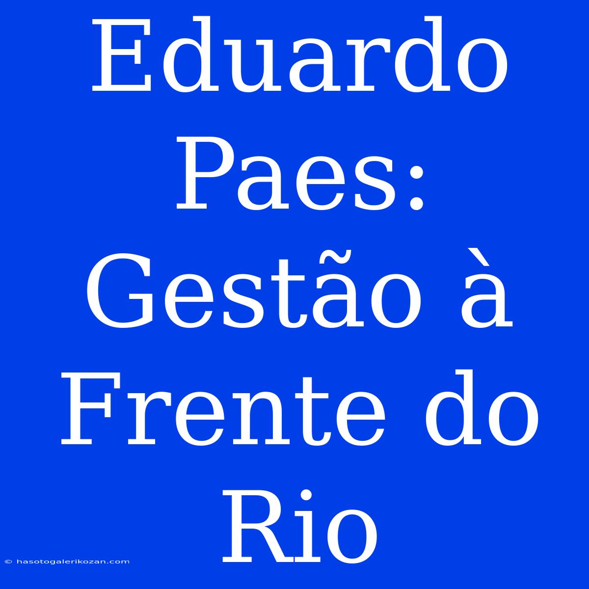 Eduardo Paes:  Gestão À Frente Do Rio