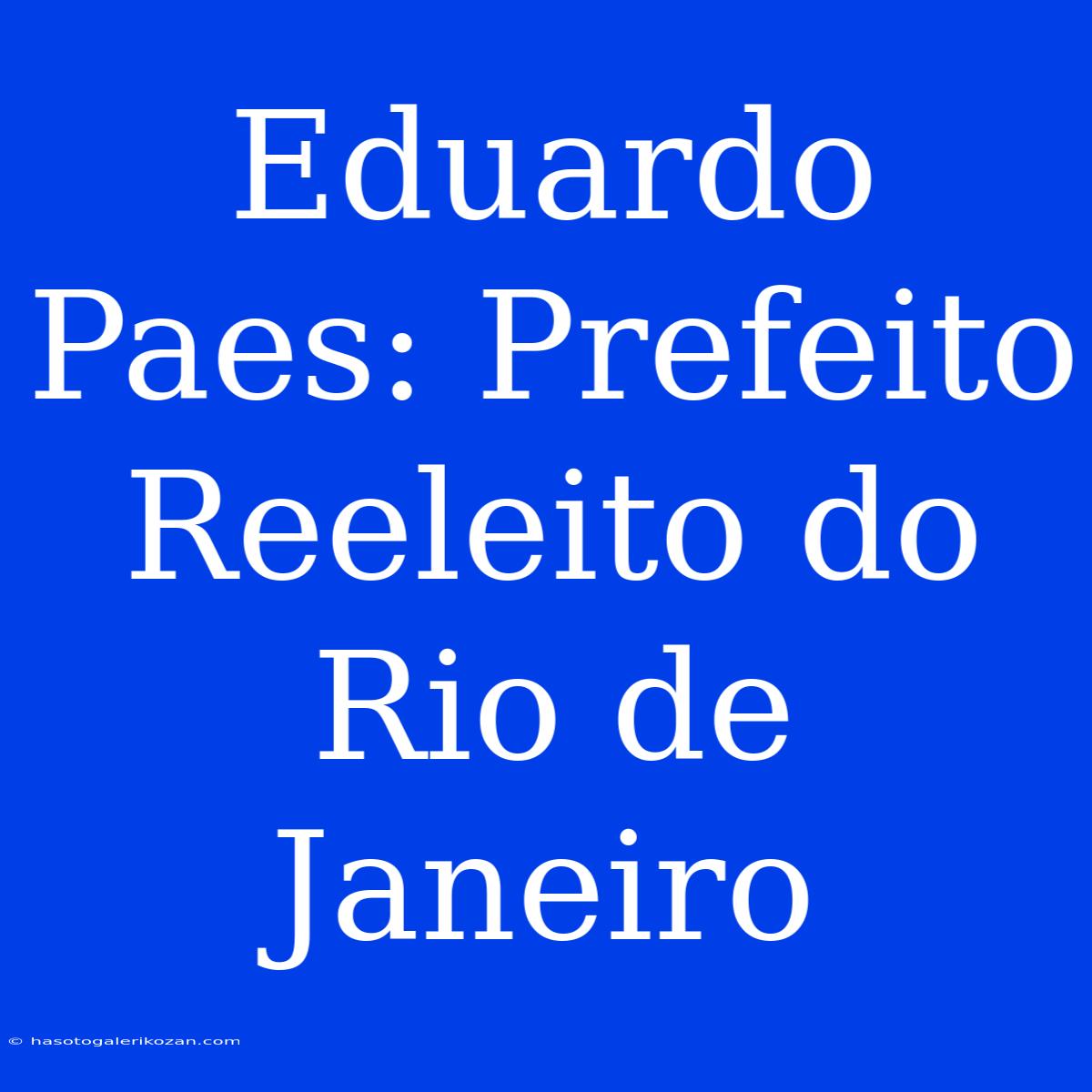 Eduardo Paes: Prefeito Reeleito Do Rio De Janeiro