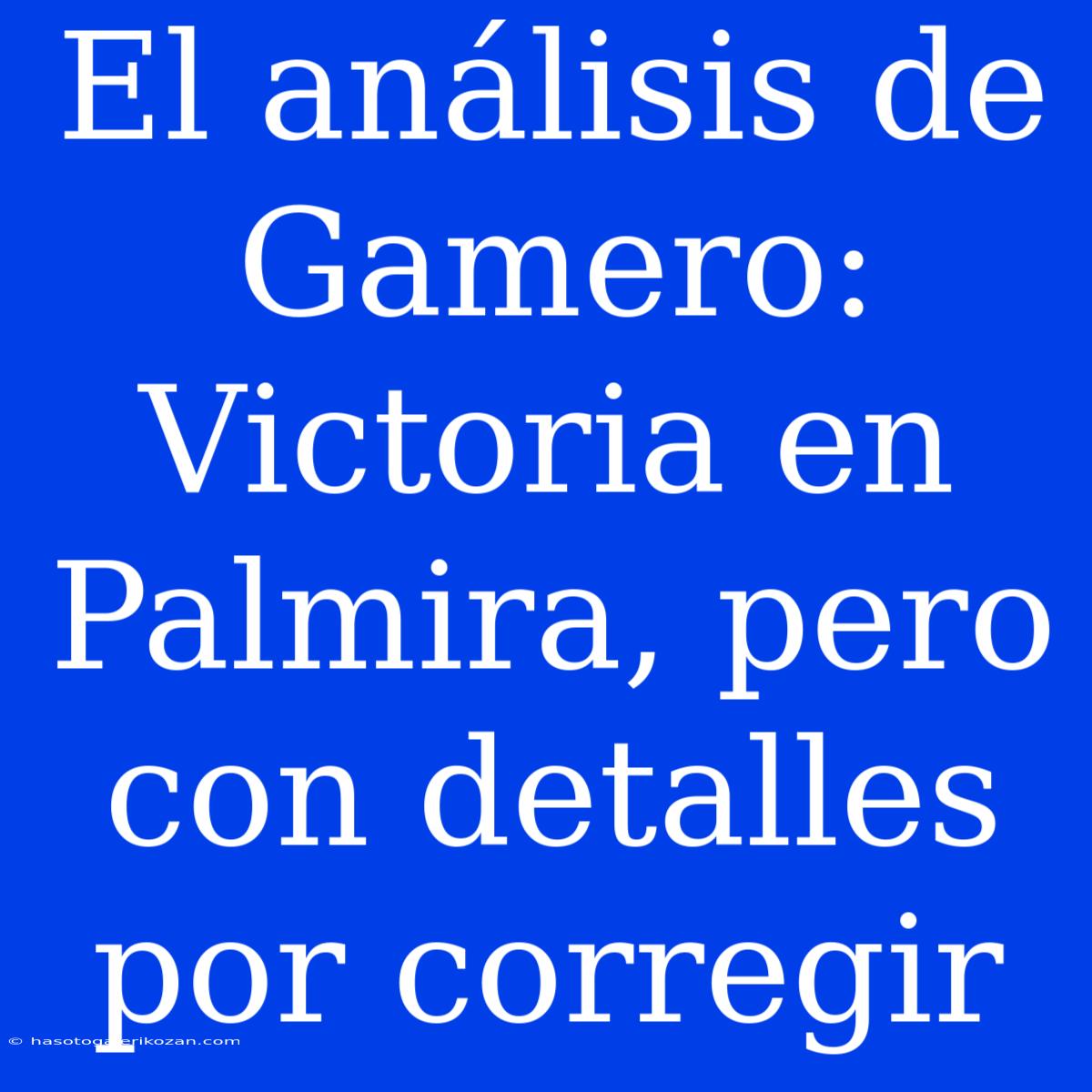 El Análisis De Gamero: Victoria En Palmira, Pero Con Detalles Por Corregir