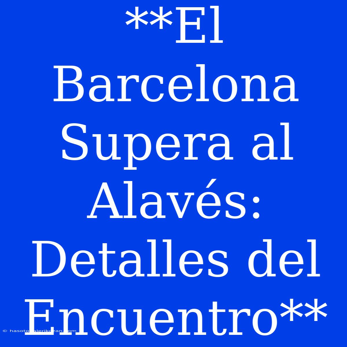 **El Barcelona Supera Al Alavés:  Detalles Del Encuentro**