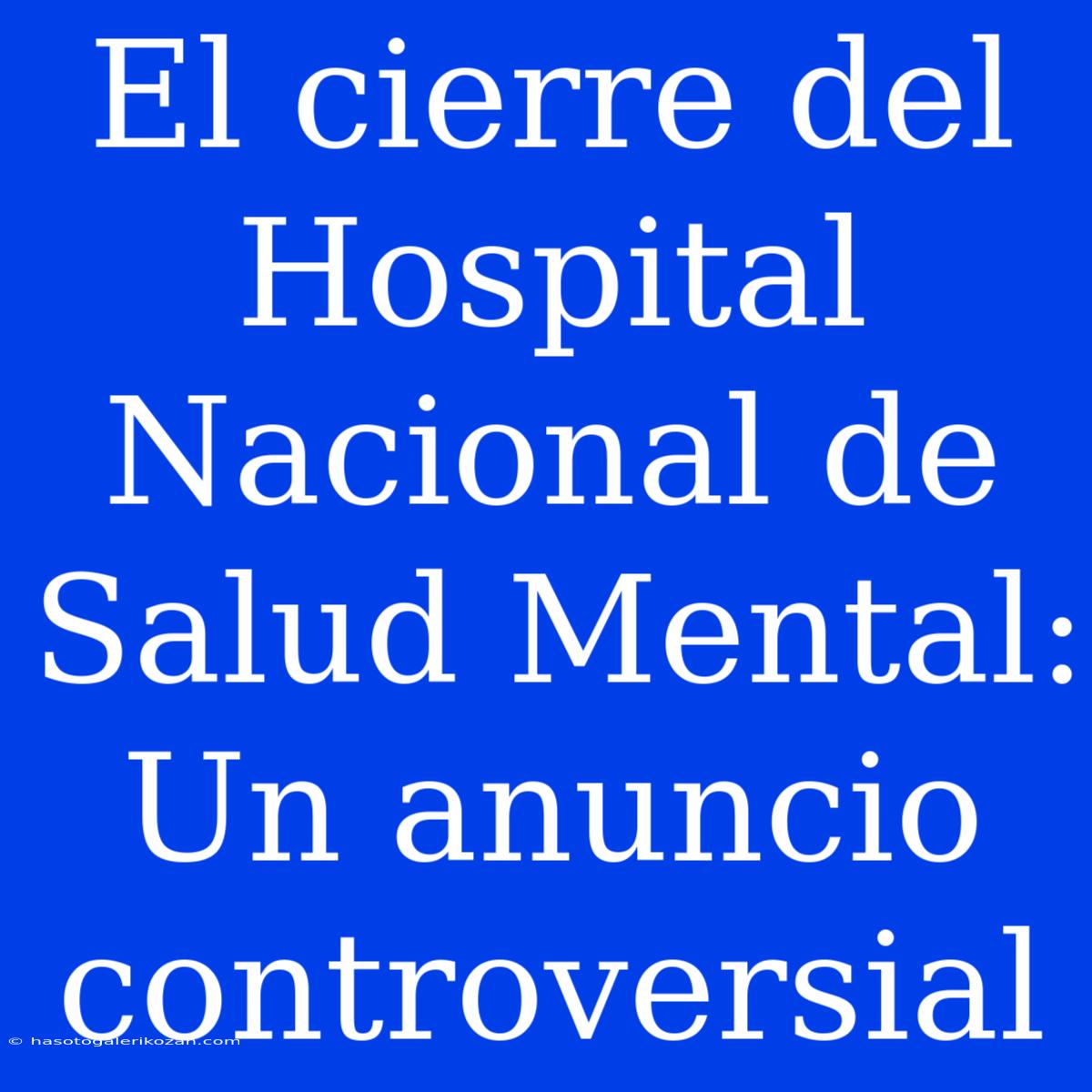 El Cierre Del Hospital Nacional De Salud Mental: Un Anuncio Controversial 