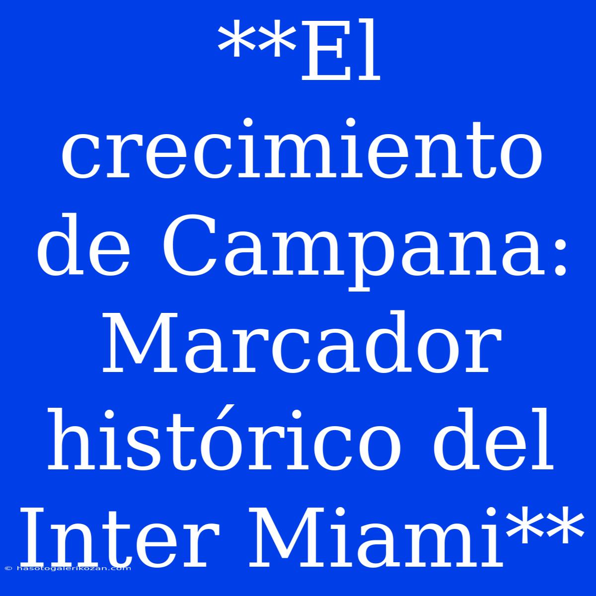 **El Crecimiento De Campana: Marcador Histórico Del Inter Miami**