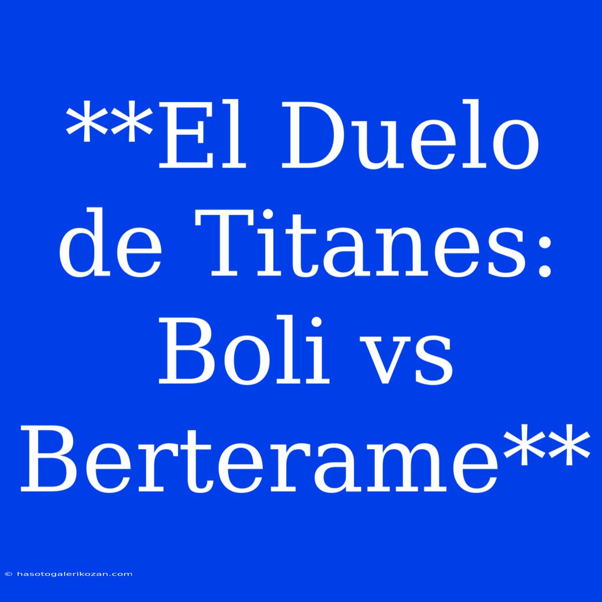 **El Duelo De Titanes: Boli Vs Berterame**