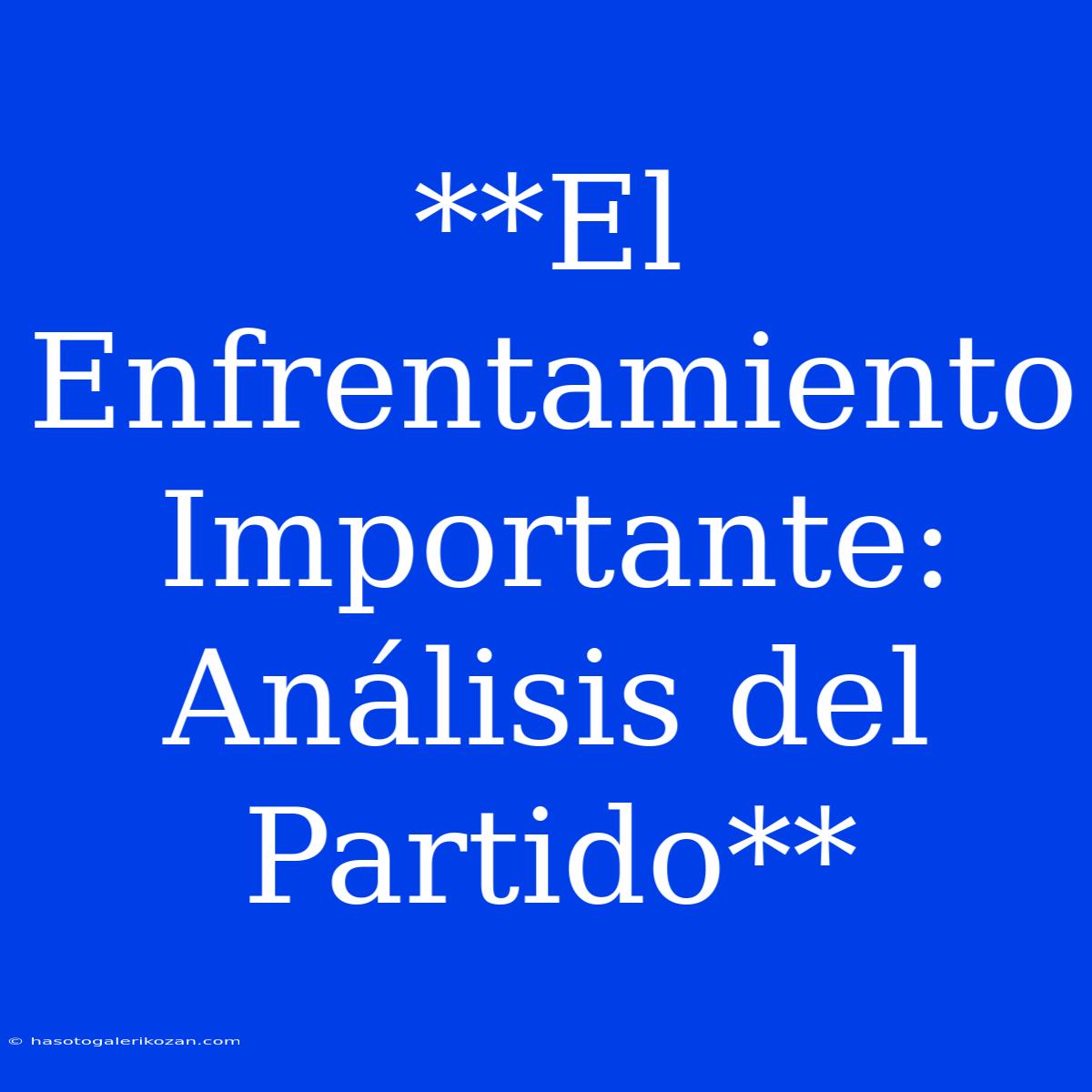 **El Enfrentamiento Importante: Análisis Del Partido**