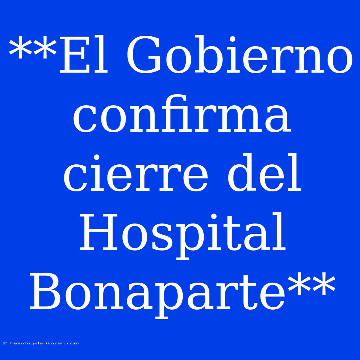 **El Gobierno Confirma Cierre Del Hospital Bonaparte**