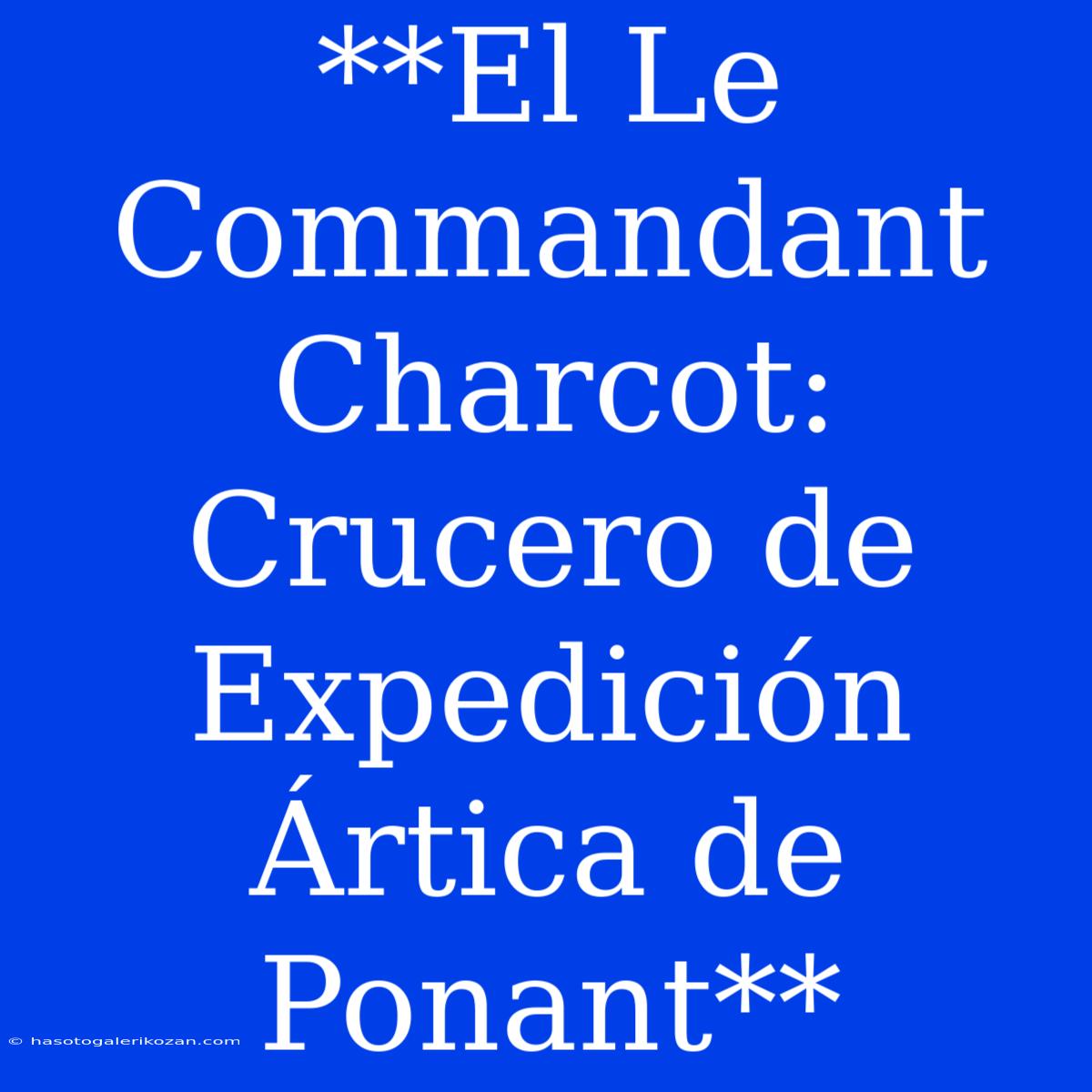 **El Le Commandant Charcot: Crucero De Expedición Ártica De Ponant**