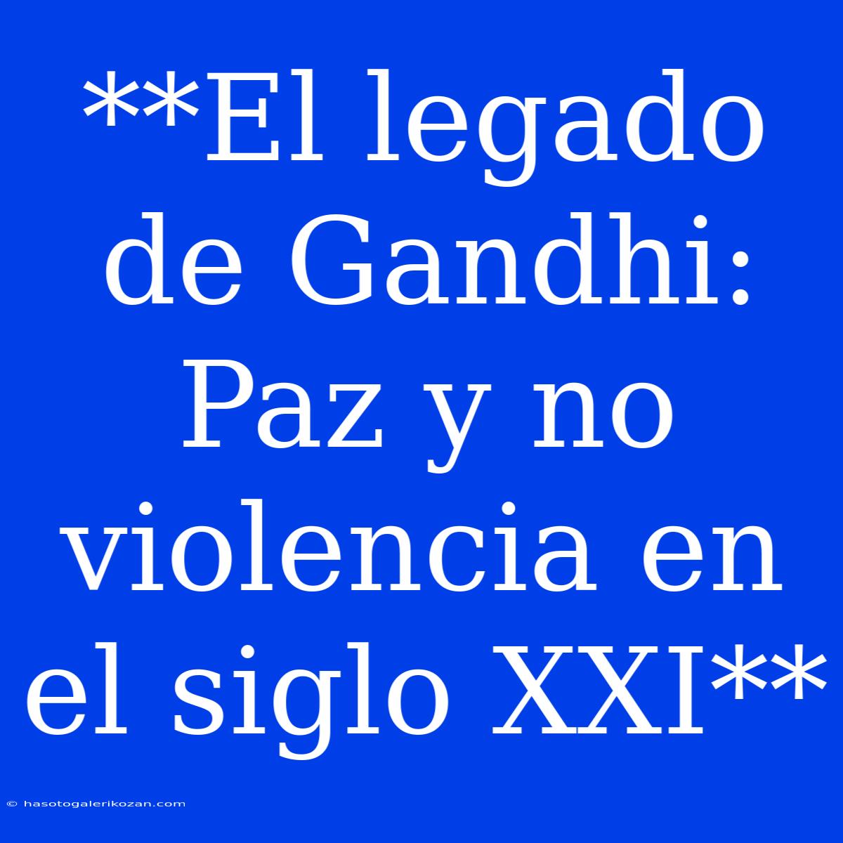 **El Legado De Gandhi: Paz Y No Violencia En El Siglo XXI**