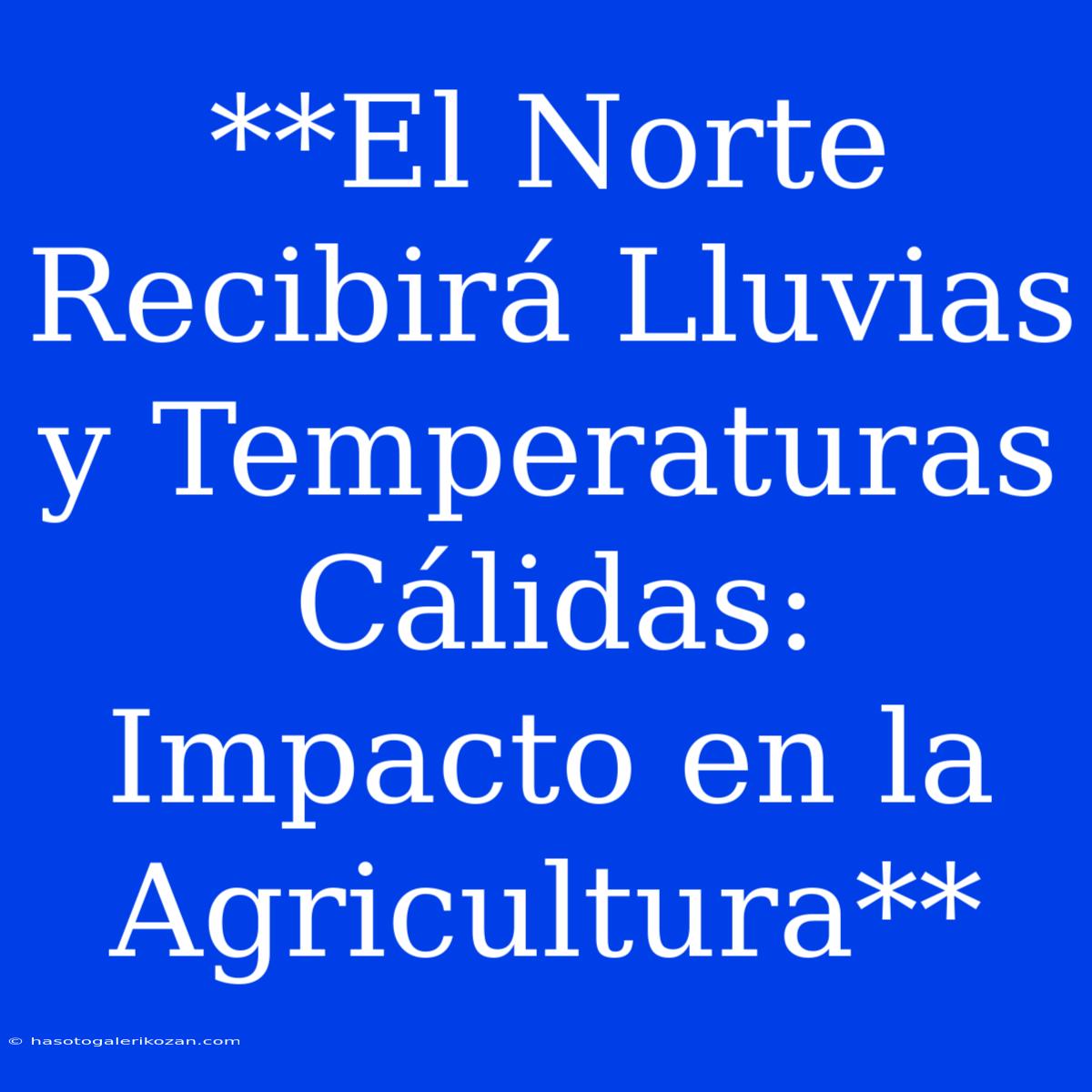 **El Norte Recibirá Lluvias Y Temperaturas Cálidas: Impacto En La Agricultura**