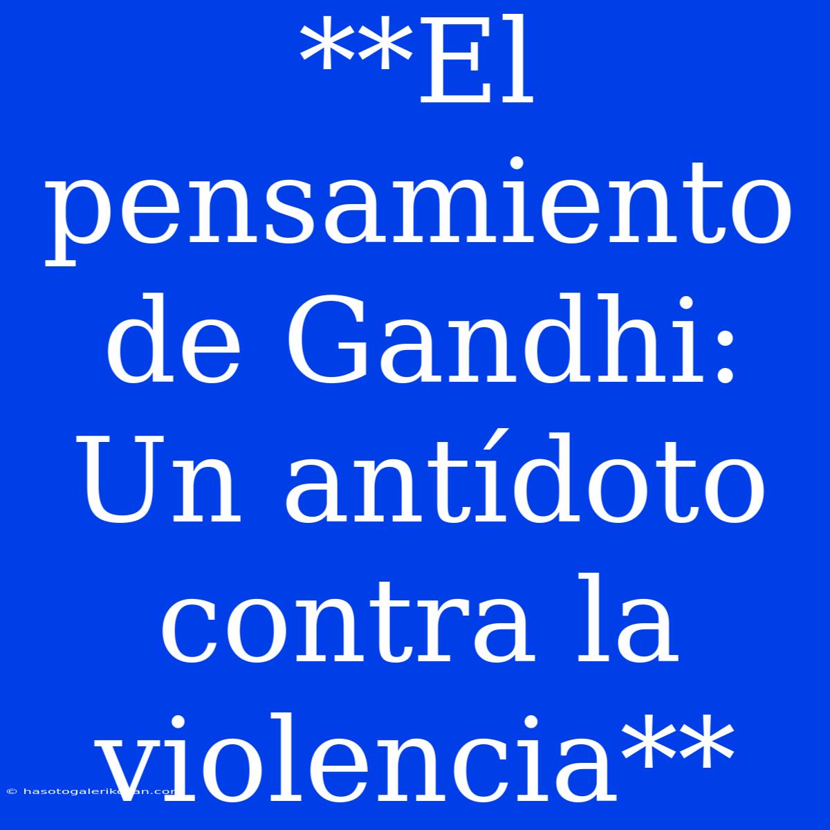 **El Pensamiento De Gandhi: Un Antídoto Contra La Violencia** 