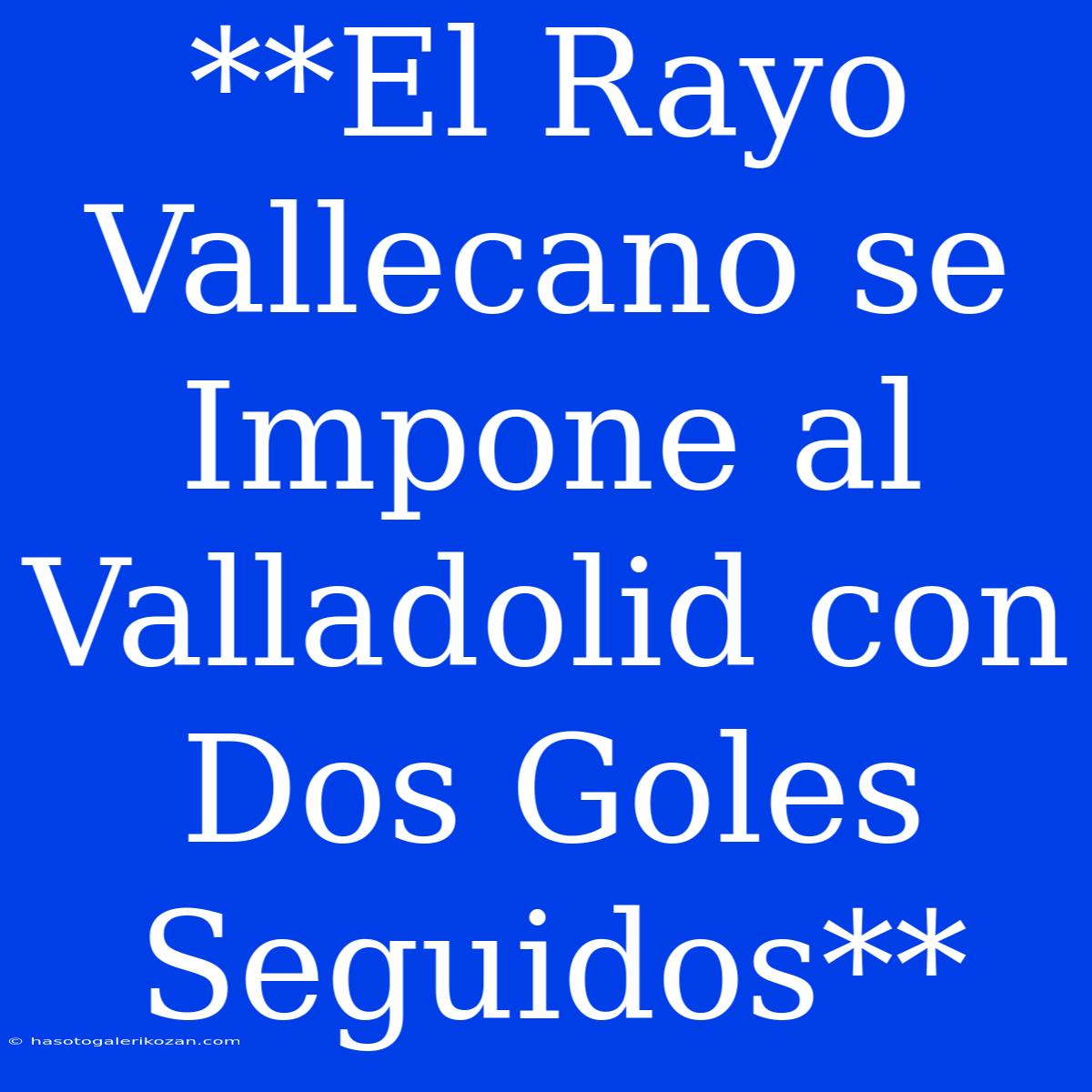 **El Rayo Vallecano Se Impone Al Valladolid Con Dos Goles Seguidos**