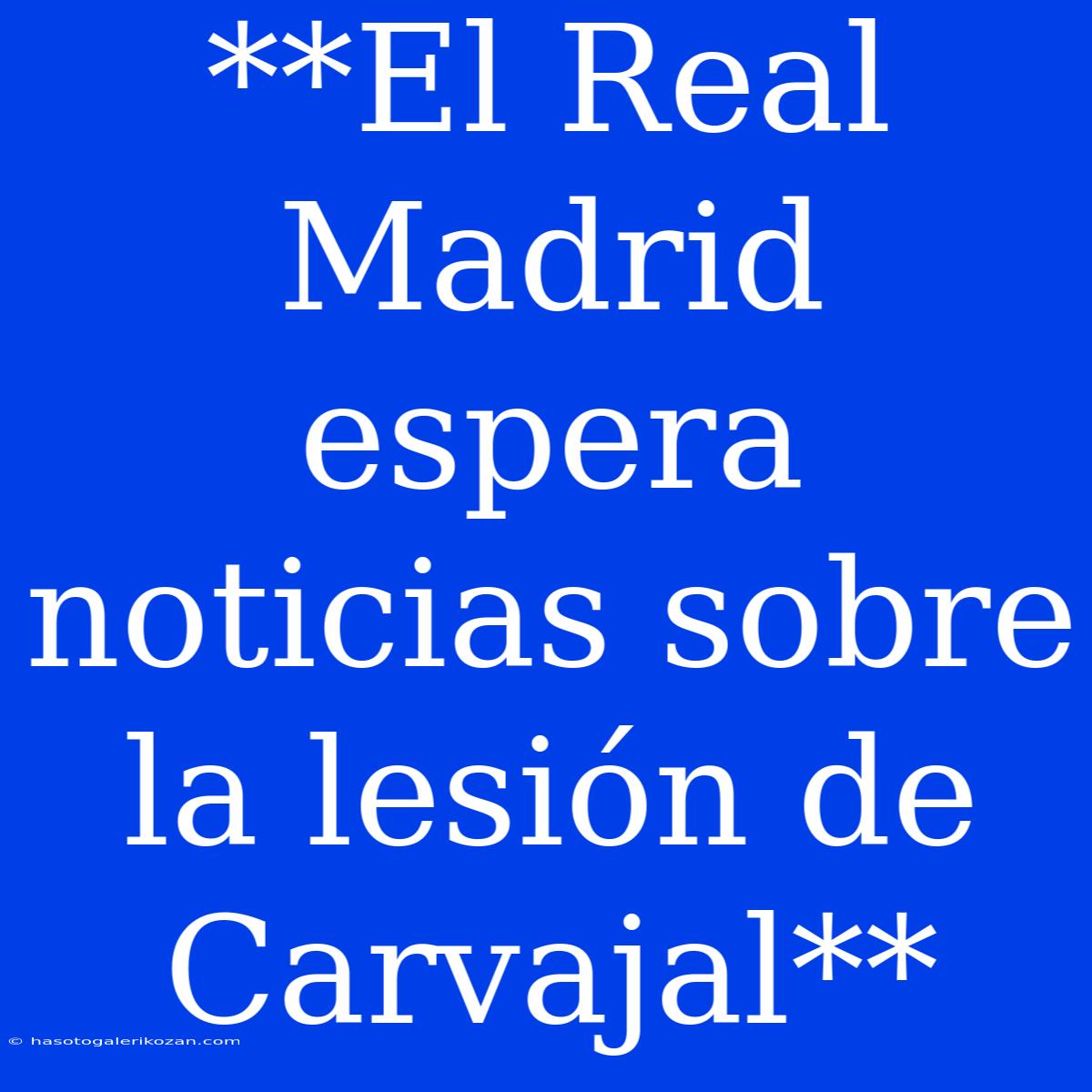 **El Real Madrid Espera Noticias Sobre La Lesión De Carvajal**