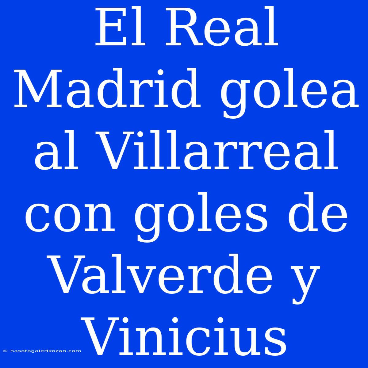 El Real Madrid Golea Al Villarreal Con Goles De Valverde Y Vinicius