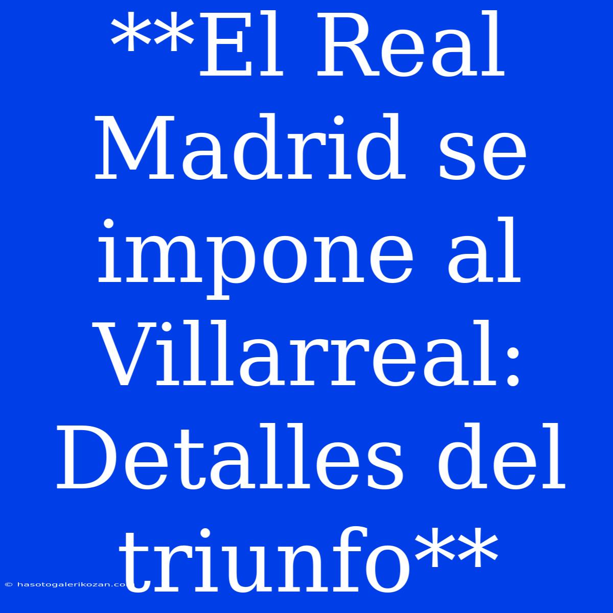 **El Real Madrid Se Impone Al Villarreal: Detalles Del Triunfo**