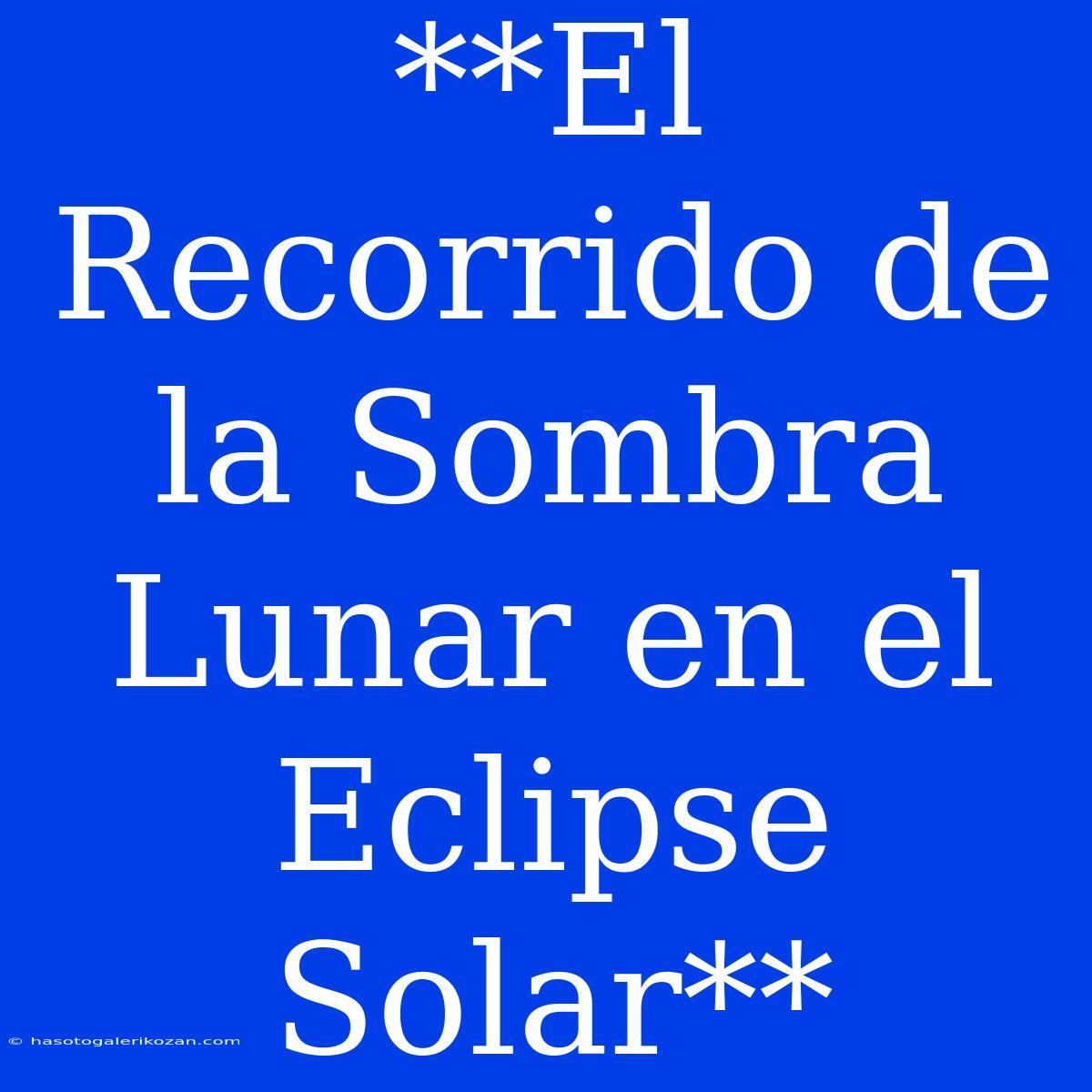 **El Recorrido De La Sombra Lunar En El Eclipse Solar** 