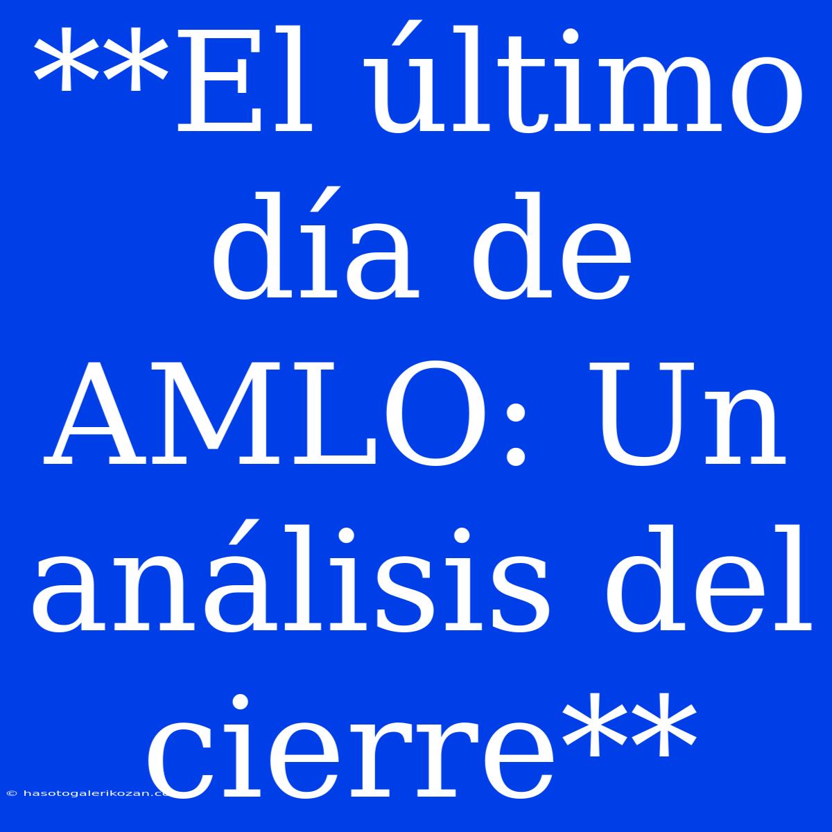 **El Último Día De AMLO: Un Análisis Del Cierre**