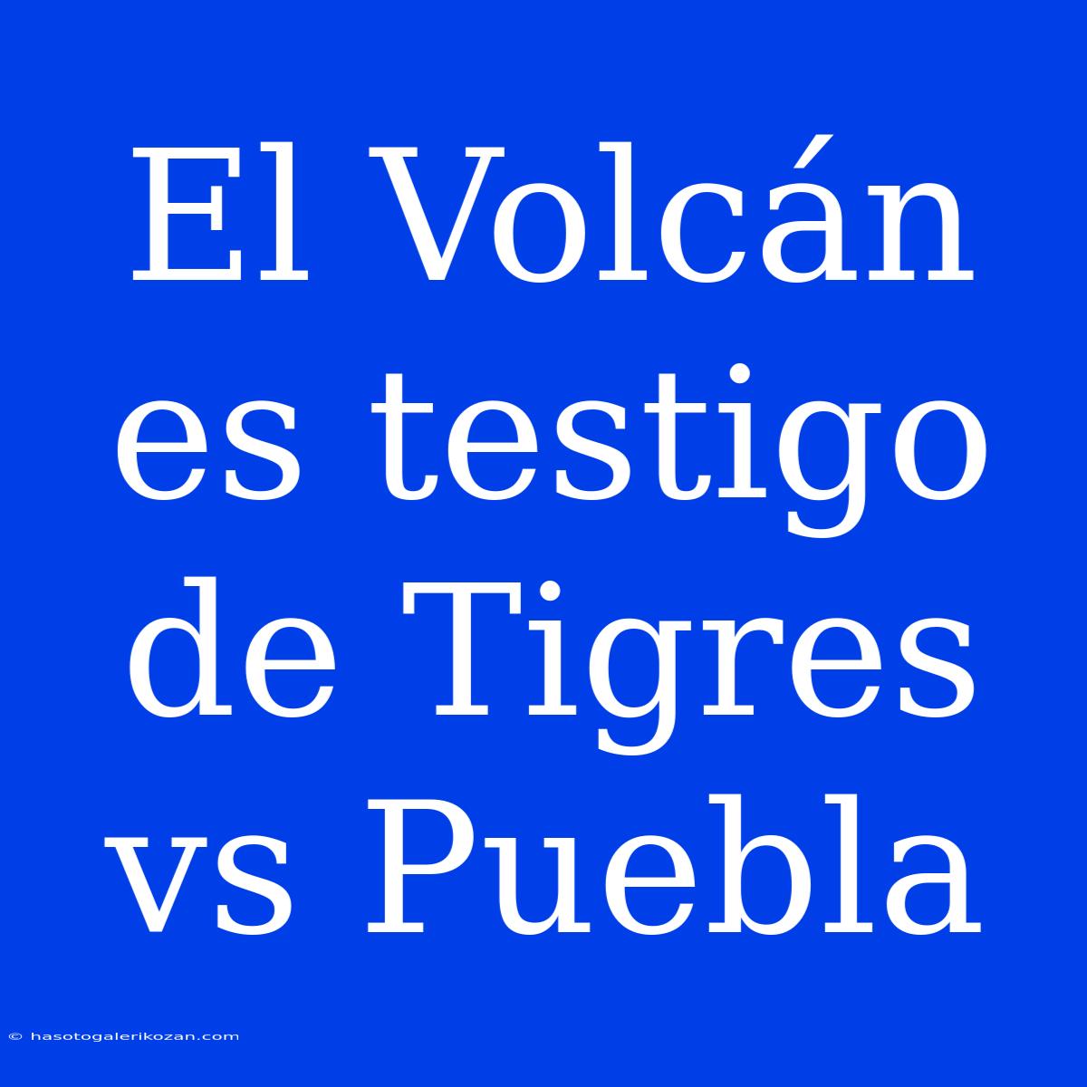 El Volcán Es Testigo De Tigres Vs Puebla