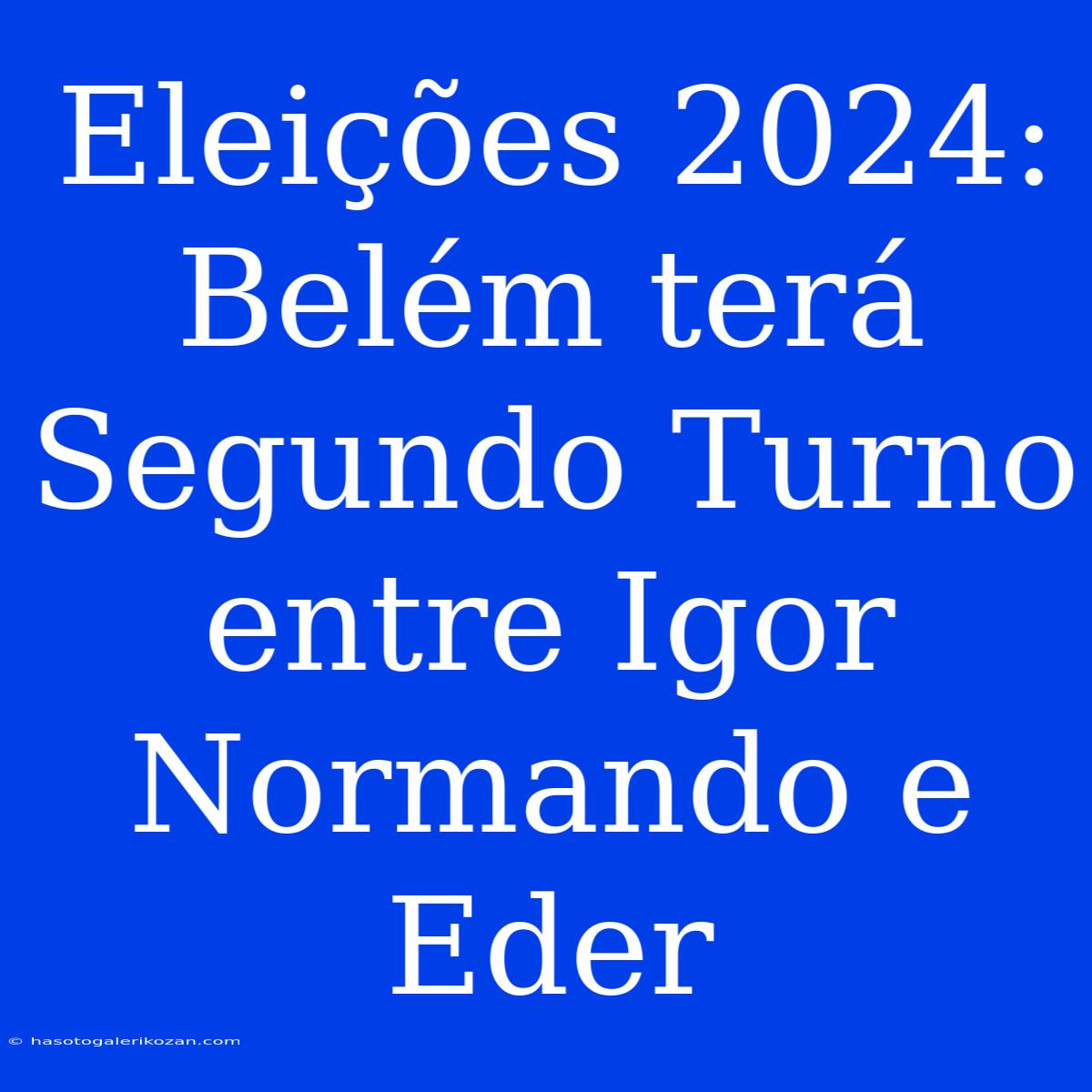 Eleições 2024: Belém Terá Segundo Turno Entre Igor Normando E Eder