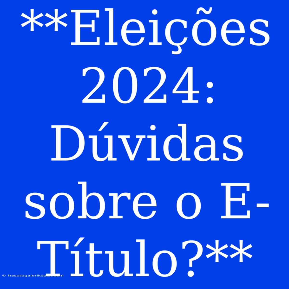 **Eleições 2024: Dúvidas Sobre O E-Título?**