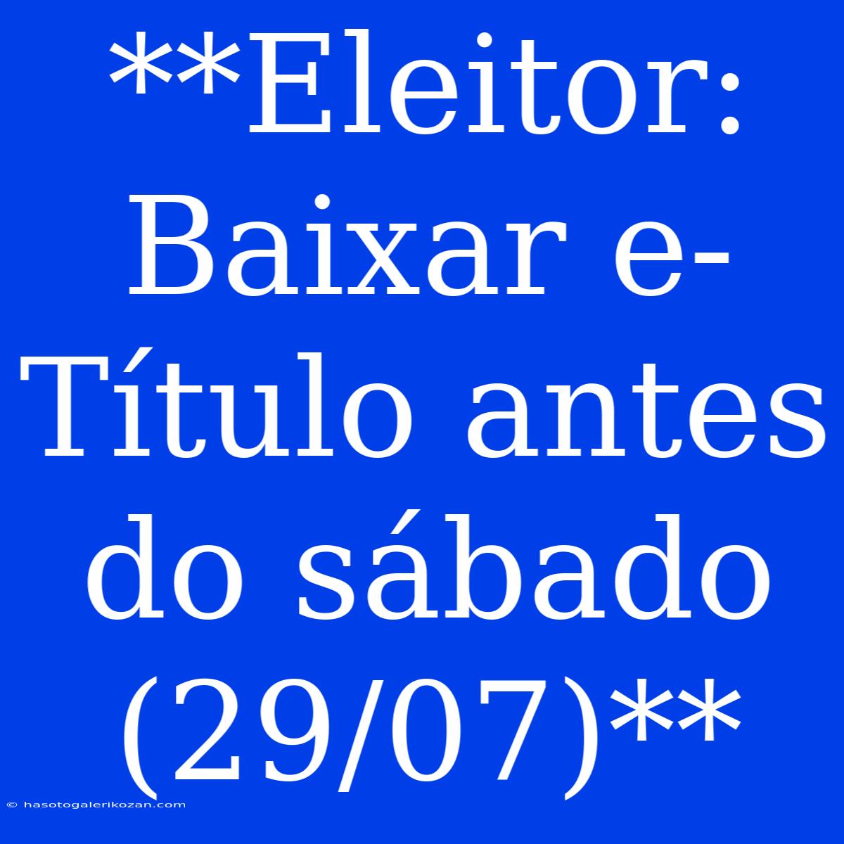 **Eleitor: Baixar E-Título Antes Do Sábado (29/07)**