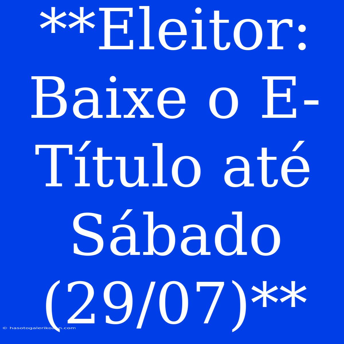 **Eleitor: Baixe O E-Título Até Sábado (29/07)**