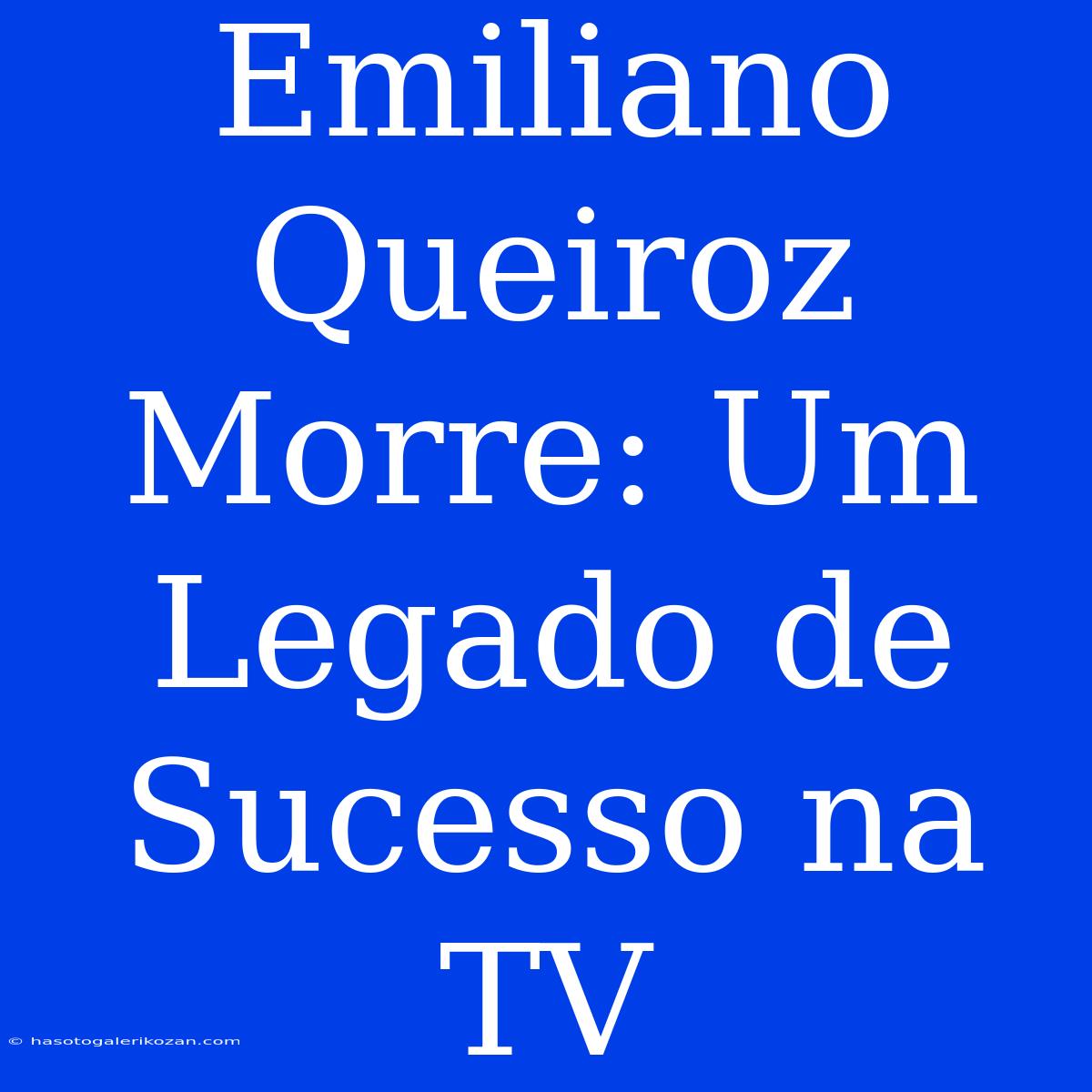 Emiliano Queiroz Morre: Um Legado De Sucesso Na TV