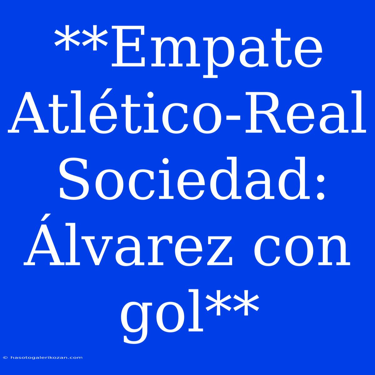 **Empate Atlético-Real Sociedad: Álvarez Con Gol**