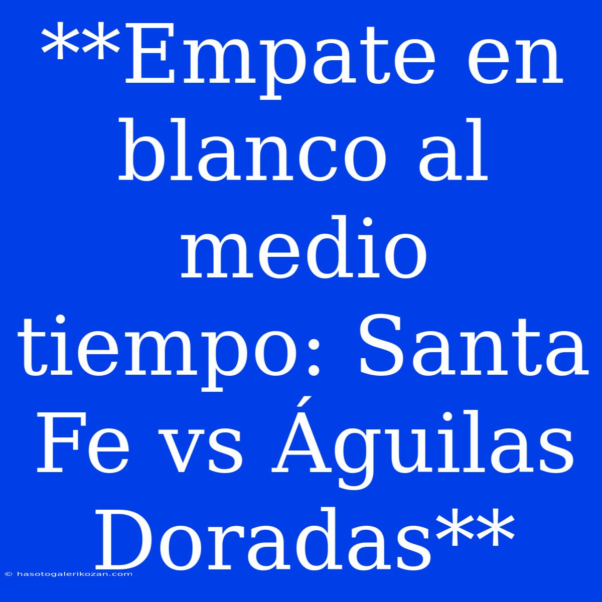 **Empate En Blanco Al Medio Tiempo: Santa Fe Vs Águilas Doradas**