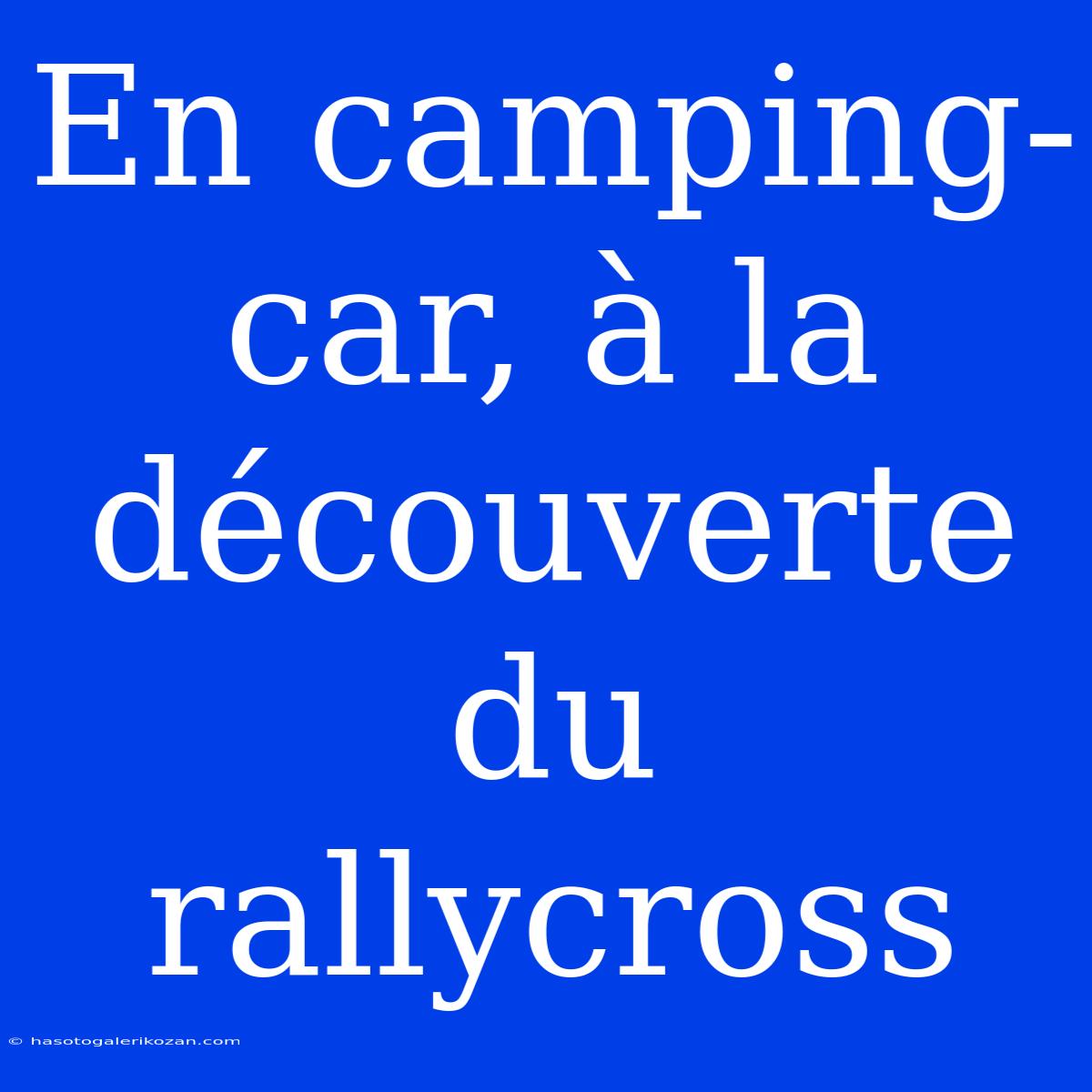 En Camping-car, À La Découverte Du Rallycross