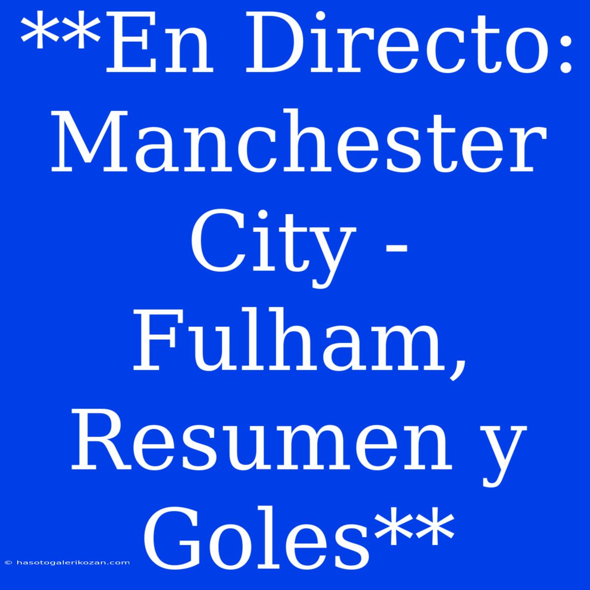 **En Directo: Manchester City - Fulham, Resumen Y Goles**